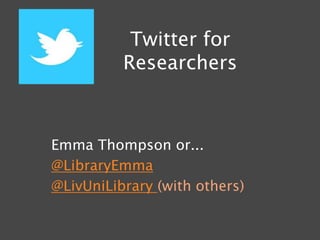 Twitter for
          Researchers



Emma Thompson or...
@LibraryEmma
@LivUniLibrary (with others)
 