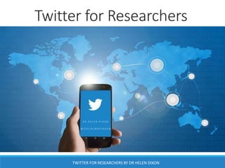 Twitter for Researchers
D R H E L E N D I X O N
@ S O C I A L M E D I A Q U B
TWITTER FOR RESEARCHERS BY DR HELEN DIXON
 