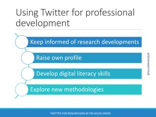 Using Twitter for professional
development
Keep informed of research developments
Raise own profile
Develop digital literacy skills
Explore new methodologies
@SocialMediaQUB
TWITTER FOR RESEARCHERS BY DR HELEN DIXON
 
