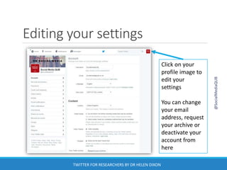 Editing your settings
Click on your
profile image to
edit your
settings
You can change
your email
address, request
your archive or
deactivate your
account from
here
@SocialMediaQUB
TWITTER FOR RESEARCHERS BY DR HELEN DIXON
 