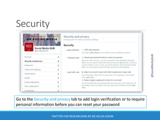 Security
Go to the Security and privacy tab to add login verification or to require
personal information before you can reset your password
@SocialMediaQUB
TWITTER FOR RESEARCHERS BY DR HELEN DIXON
 
