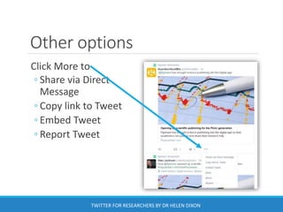 Other options
Click More to
◦ Share via Direct
Message
◦ Copy link to Tweet
◦ Embed Tweet
◦ Report Tweet
TWITTER FOR RESEARCHERS BY DR HELEN DIXON
 