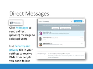 Direct Messages
Click Messages to
send a direct
(private) message to
selected users
Use Security and
privacy tab in your
settings to receive
DMs from people
you don’t follow
 