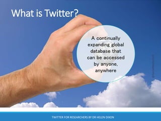 What is Twitter?
A continually
expanding global
database that
can be accessed
by anyone,
anywhere
@SocialMediaQUB
TWITTER FOR RESEARCHERS BY DR HELEN DIXON
 