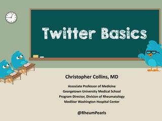 Twitter Basics
Christopher Collins, MD
Associate Professor of Medicine
Georgetown University Medical School
Program Director, Division of Rheumatology
MedStar Washington Hospital Center
@RheumPearls
 