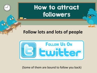 Follow lots and lots of people
(Some of them are bound to follow you back)
How to attract
followers
 