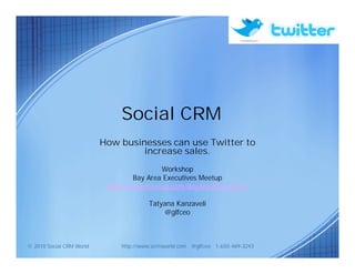 Social CRM
                          How businesses can use Twitter to
                                   increase sales.
                                           Workshop
                                   Bay Area Executives Meetup
                           http://www.meetup.com/BayAreaExecutives/

                                        Tatyana Kanzaveli
                                             @glfceo



© 2010 Social CRM World        http://www.scrmworld.com @glfceo 1-650-469-3243
 
