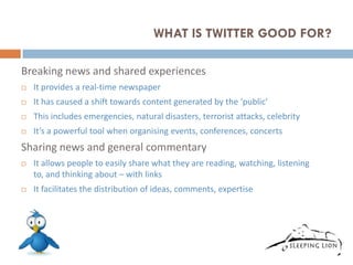WHAT IS TWITTER GOOD FOR?

Breaking news and shared experiences
   It provides a real-time newspaper
   It has caused a ...