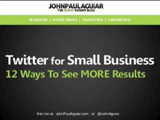 Twitter for Small Business
12 Ways To See MORE Results
Visit me at: JohnPaulAguiar.com or @JohnAguiar
BLOGGING | SOCIAL MEDIA | MARKETING | INSPIRATION
 