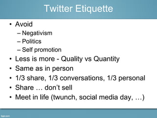 • Avoid
– Negativism
– Politics
– Self promotion
• Less is more - Quality vs Quantity
• Same as in person
• 1/3 share, 1/3 conversations, 1/3 personal
• Share … don’t sell
• Meet in life (twunch, social media day, …)
Twitter Etiquette
 