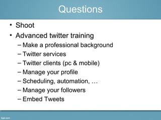 • Shoot
• Advanced twitter training
– Make a professional background
– Twitter services
– Twitter clients (pc & mobile)
– Manage your profile
– Scheduling, automation, …
– Manage your followers
– Embed Tweets
Questions
 