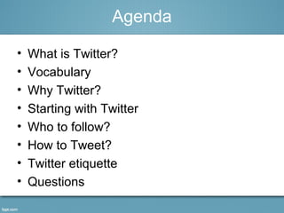 Agenda
• What is Twitter?
• Vocabulary
• Why Twitter?
• Starting with Twitter
• Who to follow?
• How to Tweet?
• Twitter etiquette
• Questions
 