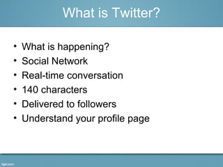 What is Twitter?
• What is happening?
• Social Network
• Real-time conversation
• 140 characters
• Delivered to followers
• Understand your profile page
 