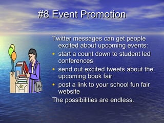 #8 Event Promotion#8 Event Promotion
Twitter messages can get peopleTwitter messages can get people
excited about upcoming events:excited about upcoming events:
• start a count down to student ledstart a count down to student led
conferencesconferences
• send out excited tweets about thesend out excited tweets about the
upcoming book fairupcoming book fair
• post a link to your school fun fairpost a link to your school fun fair
websitewebsite
The possibilities are endless.The possibilities are endless.
 