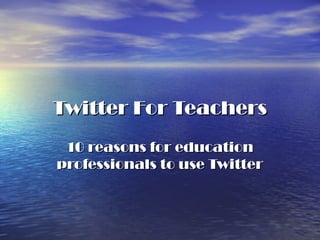 Twitter For TeachersTwitter For Teachers
10 reasons for education10 reasons for education
professionals to use Twitterprofessionals to use Twitter
 