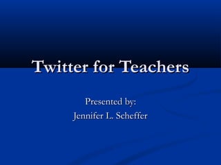 Twitter for Teachers
        Presented by:
     Jennifer L. Scheffer
 