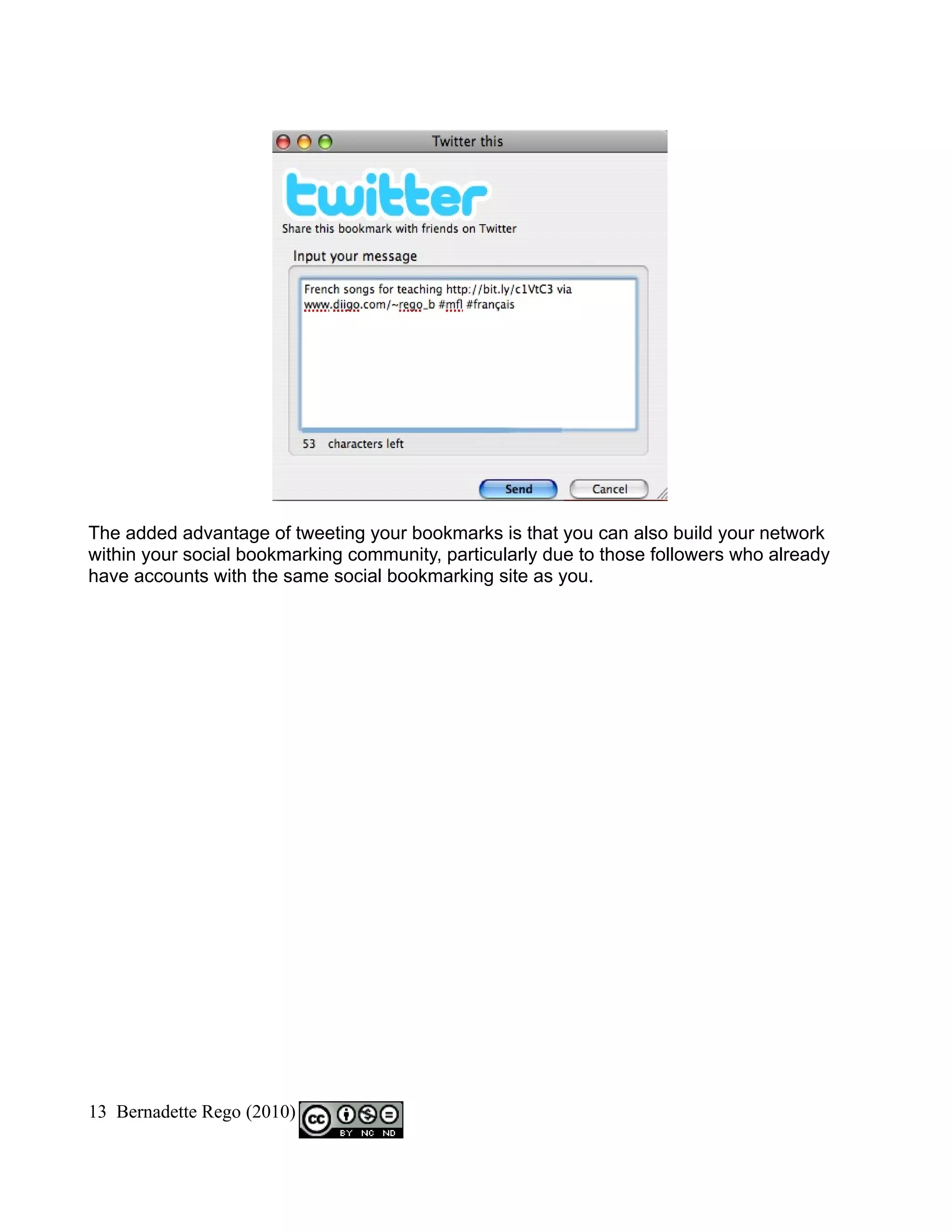 The added advantage of tweeting your bookmarks is that you can also build your network
within your social bookmarking community, particularly due to those followers who already
have accounts with the same social bookmarking site as you.




13 Bernadette Rego (2010)
 