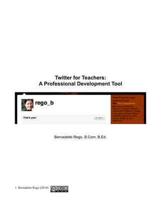 Twitter for Teachers:
                 A Professional Development Tool




                           Bernadette Rego, B.Com, B.Ed.




1 Bernadette Rego (2010)
 