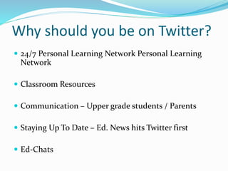 Why should you be on Twitter?
 24/7 Personal Learning Network Personal Learning
Network
 Classroom Resources
 Communication – Upper grade students / Parents
 Staying Up To Date – Ed. News hits Twitter first
 Ed-Chats
 