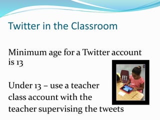 Twitter in the Classroom
Minimum age for a Twitter account
is 13
Under 13 – use a teacher
class account with the
teacher supervising the tweets
 