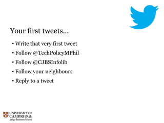 Your first tweets…
• Write that very first tweet
• Follow @TechPolicyMPhil
• Follow @CJBSInfolib
• Follow your neighbours
• Reply to a tweet
 