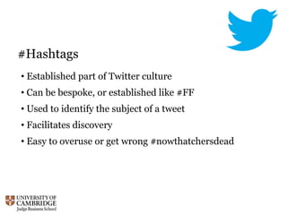 #Hashtags
• Established part of Twitter culture
• Can be bespoke, or established like #FF
• Used to identify the subject of a tweet
• Facilitates discovery
• Easy to overuse or get wrong #nowthatchersdead
 