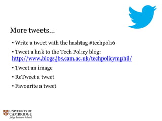 More tweets…
• Write a tweet with the hashtag #techpol16
• Tweet a link to the Tech Policy blog:
http://www.blogs.jbs.cam.ac.uk/techpolicymphil/
• Tweet an image
• ReTweet a tweet
• Favourite a tweet
 