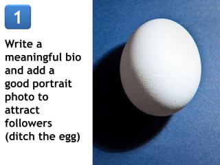 Write a
meaningful bio
and add a
good portrait
photo to
attract
followers
(ditch the egg)
 