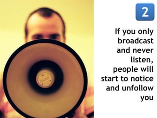 If you only
broadcast
and never
listen,
people will
start to notice
and unfollow
you
 