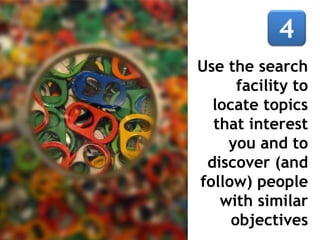 Use the search
facility to
locate topics
that interest
you and to
discover (and
follow) people
with similar
objectives
 