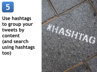 Use hashtags
to group your
tweets by
content
(and search
using hashtags
too)
 