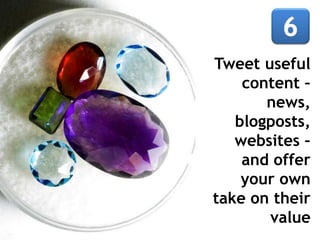 Tweet useful
content –
news,
blogposts,
websites –
and offer
your own
take on their
value
 