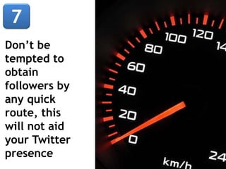 Don’t be
tempted to
obtain
followers by
any quick
route, this
will not aid
your Twitter
presence
 