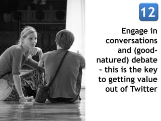 Engage in
conversations
and (good-
natured) debate
– this is the key
to getting value
out of Twitter
 