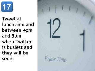 Tweet at
lunchtime and
between 4pm
and 5pm
when Twitter
is busiest and
they will be
seen
 