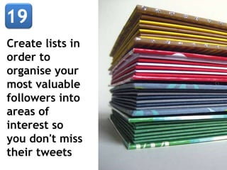 Create lists in
order to
organise your
most valuable
followers into
areas of
interest so
you don't miss
their tweets
 