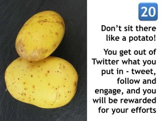 Don’t sit there
like a potato!
You get out of
Twitter what you
put in - tweet,
follow and
engage, and you
will be rewarded
for your efforts
 