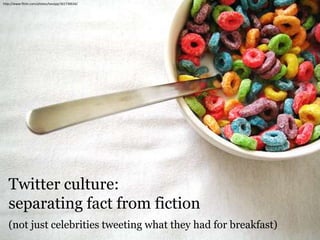 Twitter culture:
separating fact from fiction
(not just celebrities tweeting what they had for breakfast)
http://www.flickr.com/photos/tavopp/361730634/
 
