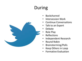 During
   •   Backchannel
   •   Intersession Work
   •   Continue Conversations
   •   Talk to an Expert
   •   Debate
   •   Role Play
   •   Reflections
   •   Independent Research
   •   Round Robin
   •   Brainstorming/Polls
   •   Keep Others in Loop
   •   Formative Evaluation
 