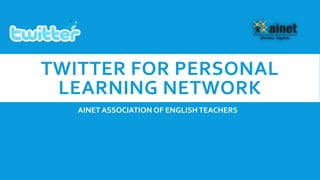 TWITTER FOR PERSONAL
LEARNING NETWORK
AINET ASSOCIATION OF ENGLISHTEACHERS
 