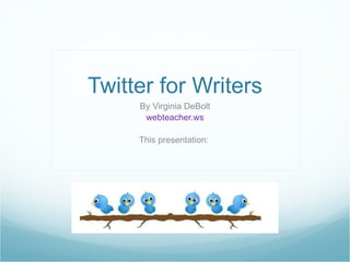 Twitter for Writers Virginia DeBolt webteacher.ws This presentation: www.slideshare.net/vdebolt/twitter-for-writers   