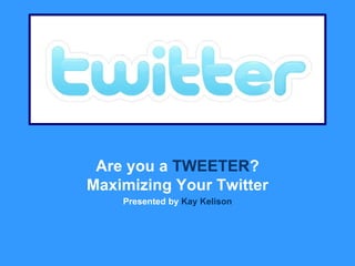 Are you a  TWEETER ? Maximizing Your Twitter Presented by  Kay Kelison 