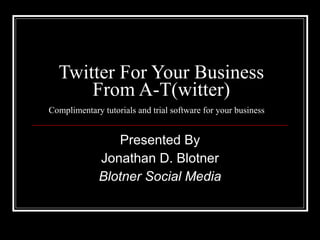 Twitter For Your Business From A-T(witter) Complimentary tutorials and trial software for your business  Presented By Jonathan D. Blotner Blotner Social Media 