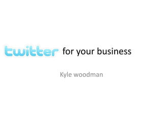 Twitter for your business

       Kyle woodman
 
