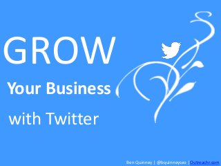 GROW
Your Business
with Twitter
Ben Quinney | @bquinneyseo |Outreachr.com

 
