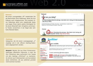 Online Reputation Ma
                Berlin
Retweet                                                          Wikis
                                      Monetarisierung
Mit einem vorangestellen „RT“ wiederholen Sie
die Nachrichten Ihrer Followings, damit Sie ihre
Follower auch mitgekommen. Sie erweisen Ih-


                                                           Businessplä
ren Followings damit eine respektvolle Geste
und zeigen Ihnen damit welche Wichtigkeit für
Sie deren Botschaft hatt. Dringliche und brisan-

                 Mundpropaganda
te Tweets verzeichnen in der Regel über sehr
hohe Retweet-Raten.




Hashtags


                         Webcasting
Kategorien, die mit einem vorangegangen „#“
angelegt und in der offenen Hashtag-Daten-
bank abgespeichert werden.
                                                           Web
Beispiel: Machen Sie aus Ihren Firmenveran-


                       Social Media Optimization
staltungen öffentliche Lifeevents, in dem Sie
Ihre Teilnehmer dazu aufmuntern ihre Tweets
mit dem Hashtag „#IhrEvent“ zu markieren.
So können auch Interessenten und Journalisten
                                                                 Online-P
daran teilnehmen, die aus zeitlichen gründen



                                                   SEO
nicht kommen konnten.
 