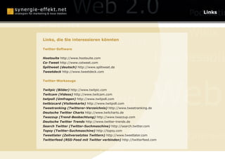 Online Reputation Ma
                                                       Links

Berlin
                                                                      Wikis
                   Monetarisierung
Links, die Sie interessieren könnten

Twitter-Software


Hootsuite http://www.hootsuite.com
Co-Tweet http://www.cotweet.com
                                                                 Businessplä
Mundpropaganda
Splitweet (deutsch) http://www.splitweet.de
Tweetdeck http://www.tweetdeck.com




                                                                Web
Twitter-Werkzeuge


Twitpic (Bilder) http://www.twitpic.com



     Webcasting
Twitcam (Videos) http://www.twitcam.com
twtpoll (Umfragen) http://www.twitpoll.com
twtbizcard (Visitenkarte) http://www.twitpoll.com
Tweetranking (Twitterer-Verzeichnis) http://www.tweetranking.de
Deutsche Twitter Charts http://www.twitcharts.de
Twazzup (Trend-Beobachtung) http://www.twazzup.com
Deutsche Twitter Trends http://www.twitter-trends.de


    Social Media Optimization
Search Twitter (Twitter-Suchmaschine) http://search.twitter.com
Topsy (Twitter-Suchmaschine) http://topsy.com
Tweetlater (Zeitversetztes Twittern) http://www.tweetlater.com
Twitterfeed (RSS-Feed mit Twitter verbinden) http://twitterfeed.com
                                                                      Online-P

                                 SEO
 