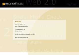anagement
                              Konzepte

      Social Media Check
äne   Kontakt

      synergie-effekt.net

                                 Human Branding

     2.0
      voss & wartenberg GbR


      Großbeerenstr. 34
      10965 Berlin




                                            Podcasting
      e-mail: kontakt@synergie-effekt.net


      web: synergie-effekt.net




      Twitter Studie
PR
               Community Marketing
 