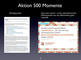 Aktion 500 Momente
Die Story dazu:    Fazit einer Leserin – in der nachrichtenarmen
                   Weihnachtszeit war das offensichtlich guter
                   Lesestoff.




                  49
 