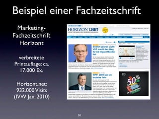 Beispiel einer Fachzeitschrift
  Marketing-
Fachzeitschrift
  Horizont

  verbreitete
Printauﬂage: ca.
  17.000 Ex.

  Horizont.net:
  932.000 Visits
(IVW Jan. 2010)


                   50
 